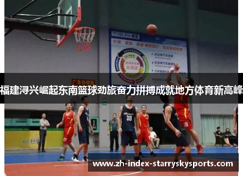 福建浔兴崛起东南篮球劲旅奋力拼搏成就地方体育新高峰